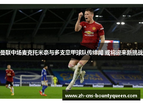 曼联中场麦克托米奈与多支意甲球队传绯闻 或将迎来新挑战 曼联中场麦克托米奈与多支意甲球队传绯闻 或将迎来新挑战