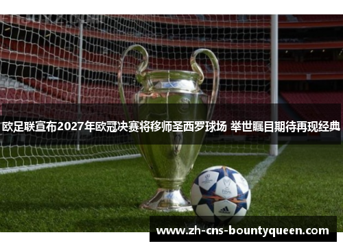 欧足联宣布2027年欧冠决赛将移师圣西罗球场 举世瞩目期待再现经典 欧足联宣布2027年欧冠决赛将移师圣西罗球场 举世瞩目期待再现经典
