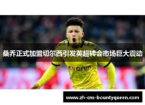 桑乔正式加盟切尔西引发英超转会市场巨大震动 桑乔正式加盟切尔西引发英超转会市场巨大震动