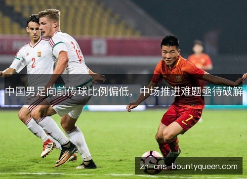 中国男足向前传球比例偏低，中场推进难题亟待破解